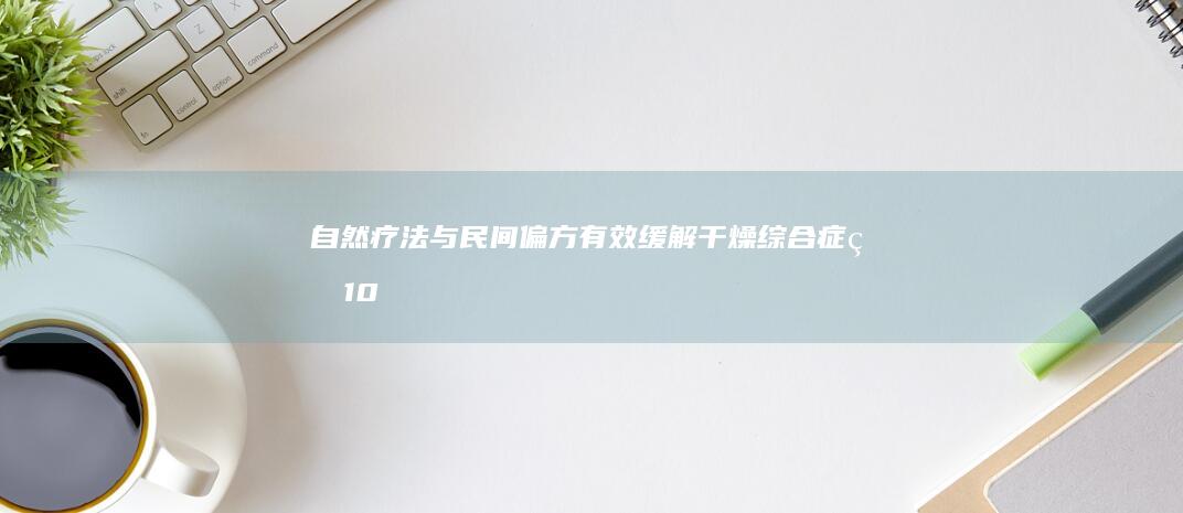 自然疗法与民间偏方：有效缓解干燥综合症的10大秘籍