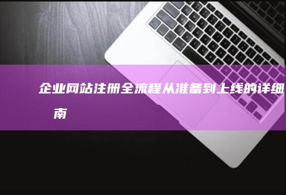 企业网站注册全流程：从准备到上线的详细指南