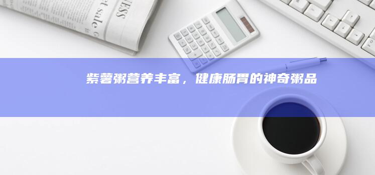 紫薯粥：营养丰富，健康肠胃的神奇粥品